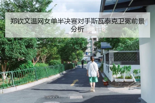 郑钦文温网女单半决赛对手斯瓦泰克卫冕前景分析 | hth
