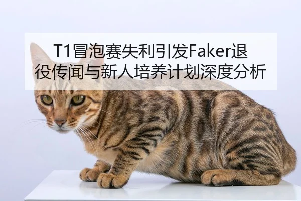 T1冒泡赛失利引发Faker退役传闻与新人培养计划深度分析 | hth
